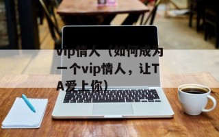 vip情人（如何成为一个vip情人，让TA爱上你）