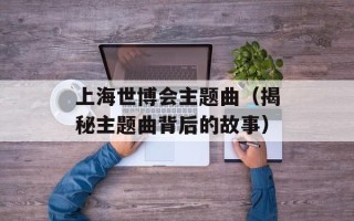 上海世博会主题曲（揭秘主题曲背后的故事）