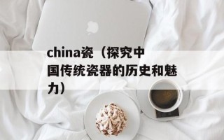 china瓷（探究中国传统瓷器的历史和魅力）