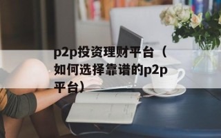 p2p投资理财平台（如何选择靠谱的p2p平台）