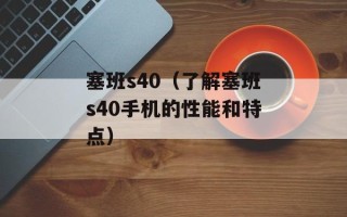 塞班s40（了解塞班s40手机的性能和特点）