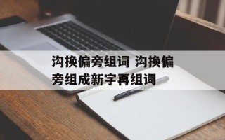 沟换偏旁组词 沟换偏旁组成新字再组词
