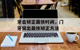 牙齿矫正最快时间，门牙突出最快矫正方法