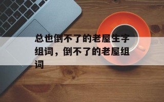 总也倒不了的老屋生字组词，倒不了的老屋组词