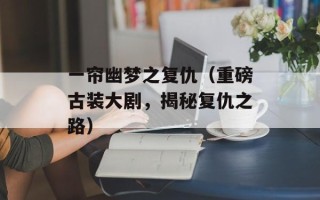 一帘幽梦之复仇（重磅古装大剧，揭秘复仇之路）