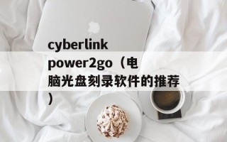 cyberlink power2go（电脑光盘刻录软件的推荐）