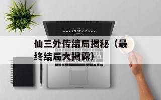 仙三外传结局揭秘（最终结局大揭露）