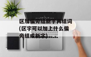 区加偏旁组新字再组词(区字可以加上什么偏旁组成新字)