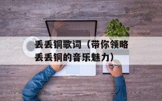 丢丢铜歌词（带你领略丢丢铜的音乐魅力）