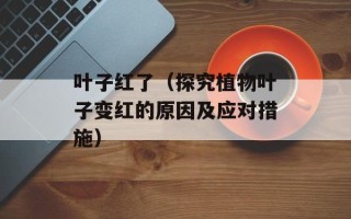 叶子红了（探究植物叶子变红的原因及应对措施）