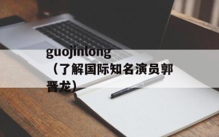 guojinlong（了解国际知名演员郭晋龙）
