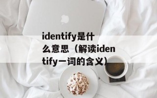 identify是什么意思（解读identify一词的含义）