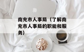 南充市人事局（了解南充市人事局的职能和服务）