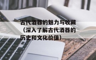 古代酒器的魅力与收藏（深入了解古代酒器的历史和文化价值）