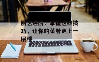厨艺进阶：掌握这些技巧，让你的菜肴更上一层楼