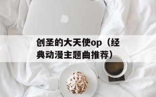 创圣的大天使op（经典动漫主题曲推荐）