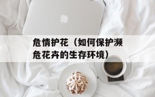 危情护花（如何保护濒危花卉的生存环境）