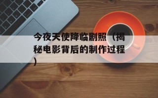 今夜天使降临剧照（揭秘电影背后的制作过程）