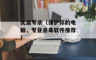优盘专杀（保护你的电脑，专业杀毒软件推荐）