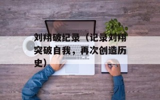 刘翔破纪录（记录刘翔突破自我，再次创造历史）