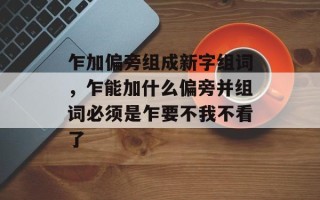 乍加偏旁组成新字组词，乍能加什么偏旁并组词必须是乍要不我不看了