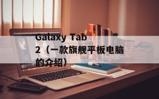 Galaxy Tab2（一款旗舰平板电脑的介绍）