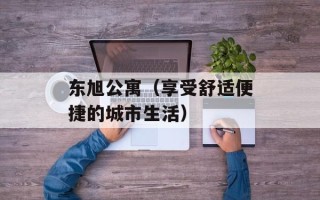 东旭公寓（享受舒适便捷的城市生活）