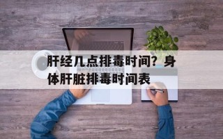 肝经几点排毒时间？身体肝脏排毒时间表