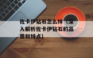 佐卡伊钻石怎么样（深入解析佐卡伊钻石的品质和特点）