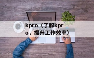 kpro（了解kpro，提升工作效率）