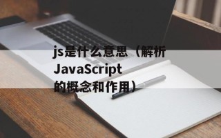 js是什么意思（解析JavaScript的概念和作用）
