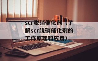 scr脱硝催化剂（了解scr脱硝催化剂的工作原理和应用）