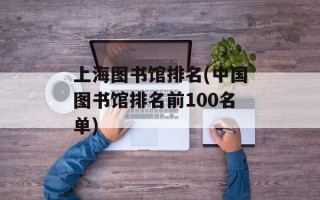 上海图书馆排名(中国图书馆排名前100名单)