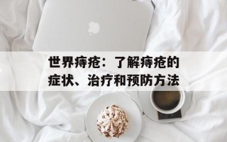 世界痔疮：了解痔疮的症状、治疗和预防方法