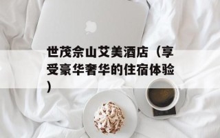 世茂佘山艾美酒店（享受豪华奢华的住宿体验）
