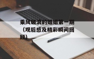 乘风破浪的姐姐第一期（观后感及精彩瞬间回顾）