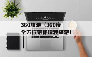 360旅游（360度全方位带你玩转旅游）