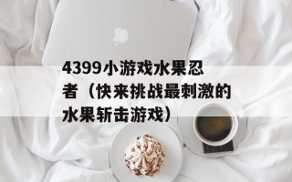 4399小游戏水果忍者（快来挑战最刺激的水果斩击游戏）