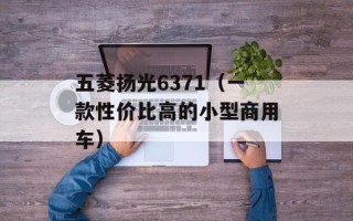 五菱扬光6371（一款性价比高的小型商用车）