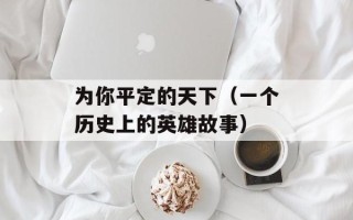 为你平定的天下（一个历史上的英雄故事）