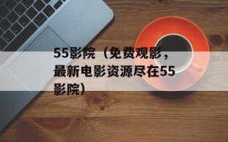 55影院（免费观影，最新电影资源尽在55影院）