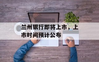 兰州银行即将上市，上市时间预计公布