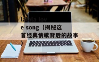 lalala love song（揭秘这首经典情歌背后的故事）