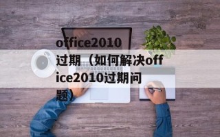 office2010过期（如何解决office2010过期问题）