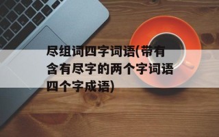尽组词四字词语(带有含有尽字的两个字词语四个字成语)