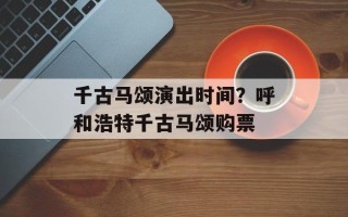 千古马颂演出时间？呼和浩特千古马颂购票