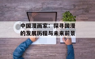 中国漫画家：探寻国漫的发展历程与未来前景