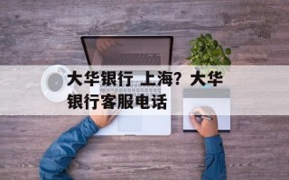 大华银行 上海？大华银行客服电话
