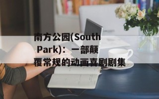 南方公园(South Park)：一部颠覆常规的动画喜剧剧集