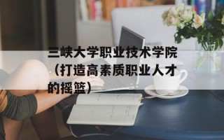 三峡大学职业技术学院（打造高素质职业人才的摇篮）